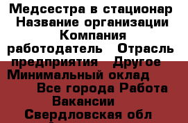 Медсестра в стационар › Название организации ­ Компания-работодатель › Отрасль предприятия ­ Другое › Минимальный оклад ­ 25 000 - Все города Работа » Вакансии   . Свердловская обл.,Алапаевск г.